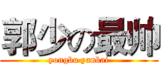 郭少の最帅 (yongbu yanbai)