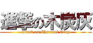 進撃の木炭灰 (attack on Charcoal Gray)