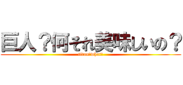 巨人？何それ美味しいの？ (titan?what?)