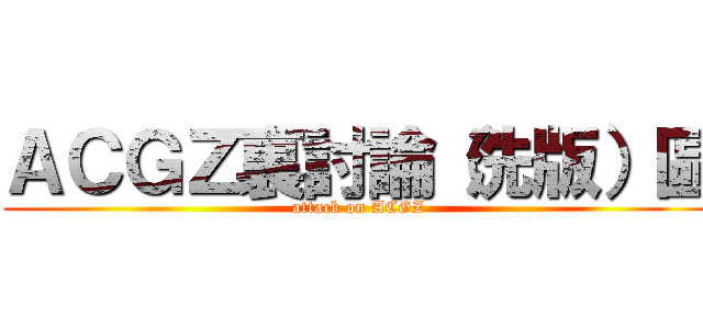 ＡＣＧＺ裏討論（洗版）區 (attack on ACGZ)