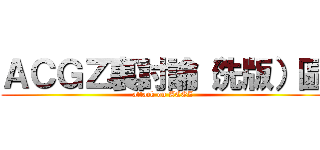 ＡＣＧＺ裏討論（洗版）區 (attack on ACGZ)