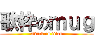 歌枠のｍｕｇ (attack on titan)