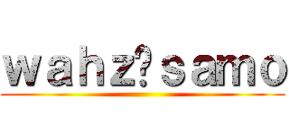 ｗａｈｚ⌘ｓａｍｏ ()