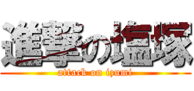 進撃の塩塚 (attack on izumi)