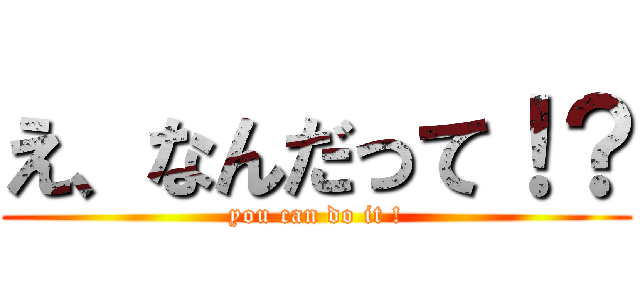 え、なんだって！？ (you can do it !)
