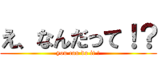 え、なんだって！？ (you can do it !)