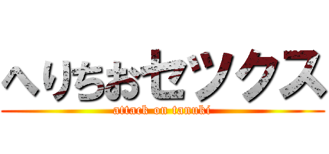 へりちおセツクス (attack on tanuki)