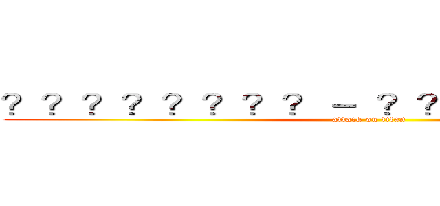 ？？？？？？？？－  ？？？？？？？？？ (attack on titan)