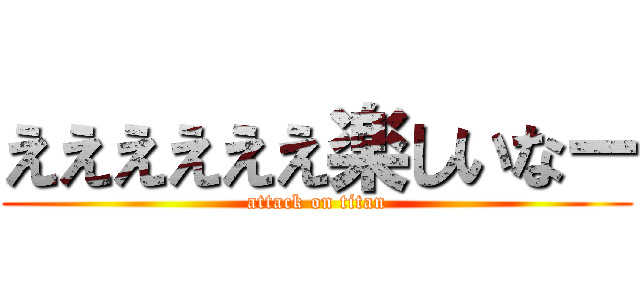 ええええええ楽しいなー (attack on titan)