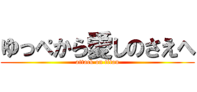 ゆっぺから愛しのさえへ (attack on titan)