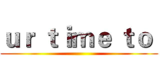 ｕｒ ｔｉｍｅ ｔｏ  ()