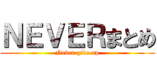 ＮＥＶＥＲまとめ (Never give up)