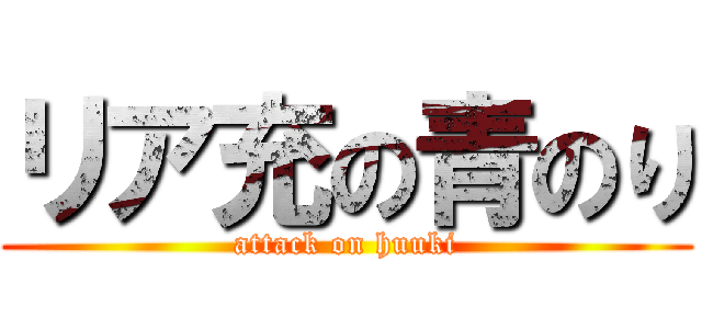 リア充の青のり (attack on huuki)