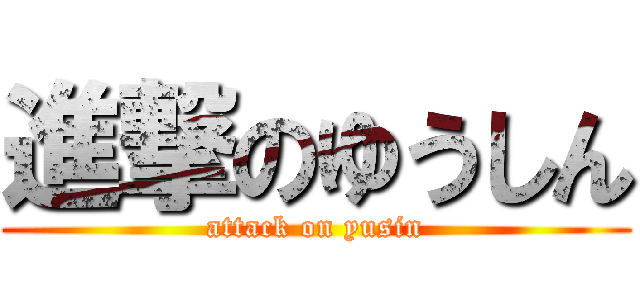 進撃のゆうしん (attack on yusin)