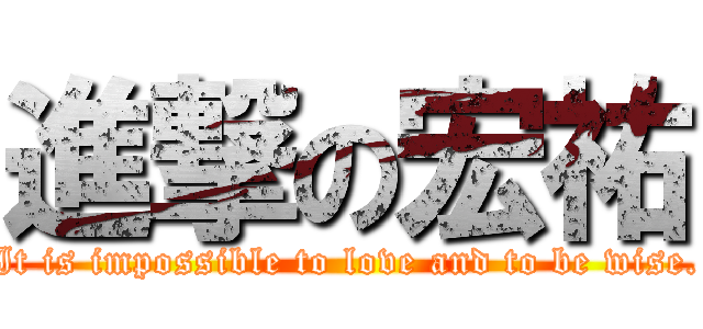 進撃の宏祐 (It is impossible to love and to be wise.)