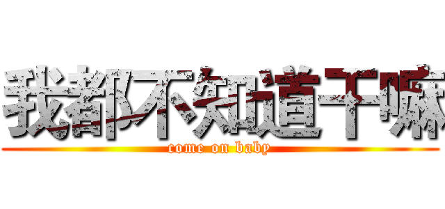 我都不知道干嘛 (come on baby)