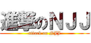 進撃のＮＪＪ (attack on NJJ)