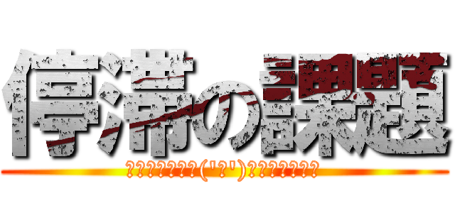 停滞の課題 (▂▅▇█▓▒░('ω')░▒▓█▇▅▂)