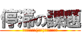 停滞の課題 (▂▅▇█▓▒░('ω')░▒▓█▇▅▂)
