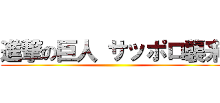 進撃の巨人 サッポロ襲来 ()