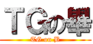 ＴＧの畢 (TG on B)