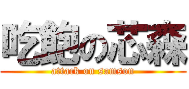 吃飽の芯森 (attack on samson)