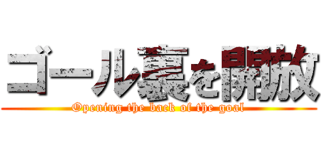 ゴール裏を開放 (Opening the back of the goal)