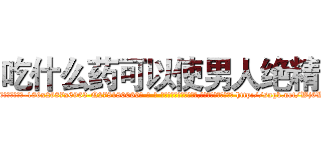 吃什么药可以使男人绝精 (吃什么药可以使男人绝精【电-186x2687x6963-Q278180069元-吉-药-业】我们做的是长期生意,靠的是老客户长期支持 http://sngk.net/Wj6WTO
)