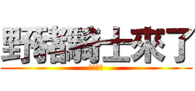 野豬騎士來了 (謝謝觀賞)