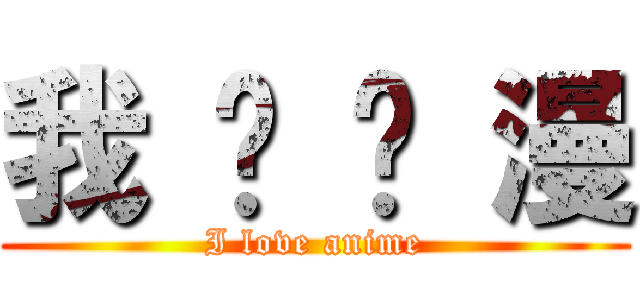 我 爱 动 漫 (I love anime)