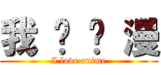 我 爱 动 漫 (I love anime)