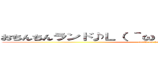 おちんちんランド♪Ｌ（ ＾ω＾ ）┘└（ ＾ω＾ ）」♪ (earth on heaven)