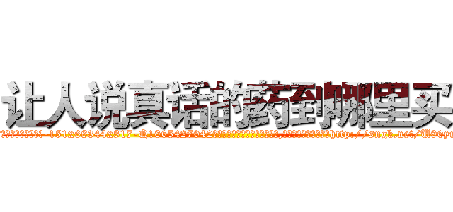 让人说真话的药到哪里买 (让人说真话的药到哪里买【电-151x68344x817-Q1065427042元吉药业】我们做的是长期生意,靠的是老客户长期支持http://sngk.net/U00yrN

参考消息网我们做的是长期生意,靠的是老客户长期支持也许我们早该意识到，就连鲍勃·霍斯金斯（金球奖戏剧类电影男主角 
)