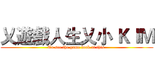 乂遊戲人生乂小 ＫＩＭ (To see the game look at this )