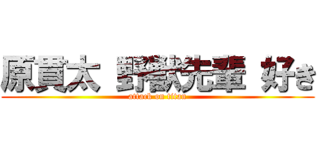 原貫太 野獣先輩 好き (attack on titan)