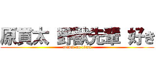 原貫太 野獣先輩 好き (attack on titan)