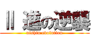 Ⅱ 進の逆襲 (nishin evolution)