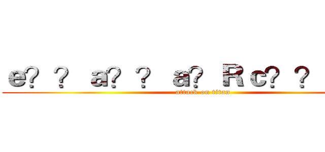 ｅ？？ａ？？ａ？Ｒｃ？？ｅ？？ (attack on titan)