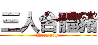 三人合體豬 (three pig )