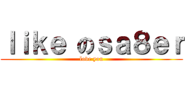 ｌｉｋｅ のｓａ８ｅｒ (love you)