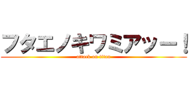 フタエノキワミアッー！ (attack on titan)