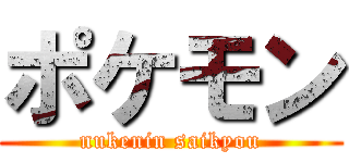ポケモン (nukenin saikyou)