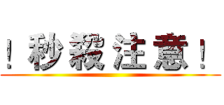 ！秒 殺 注 意 ！ ()