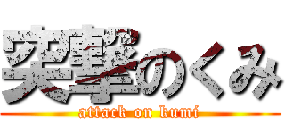 突撃のくみ (attack on kumi)