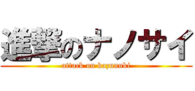 進撃のナノサイ (attack on kazunuki)