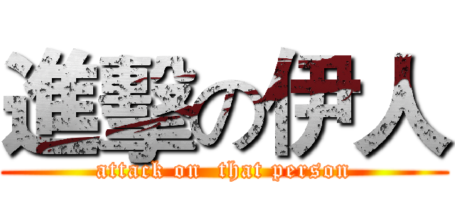 進擊の伊人 (attack on  that person)