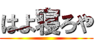 はよ寝ろや ()