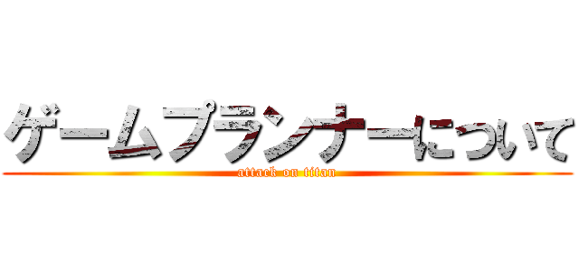 ゲームプランナーについて (attack on titan)