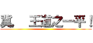 冀， 王道之一平！ ()