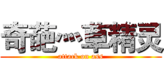 奇葩灬草精灵 (attack on ass)